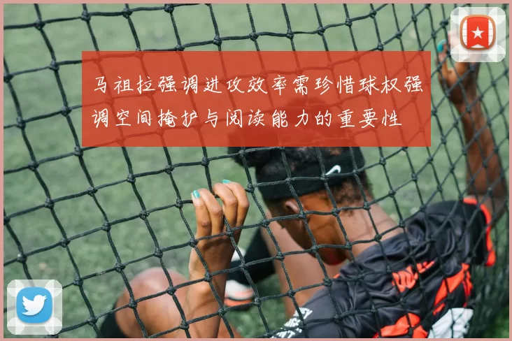 马祖拉强调进攻效率需珍惜球权强调空间掩护与阅读能力的重要性