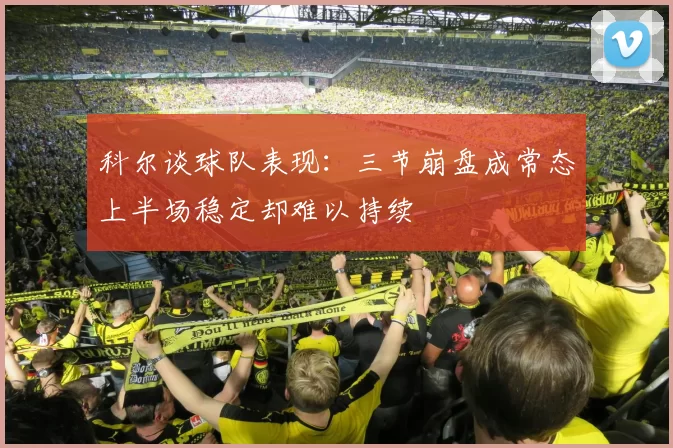 科尔谈球队表现：三节崩盘成常态上半场稳定却难以持续