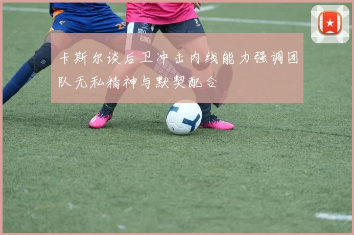 卡斯尔谈后卫冲击内线能力强调团队无私精神与默契配合