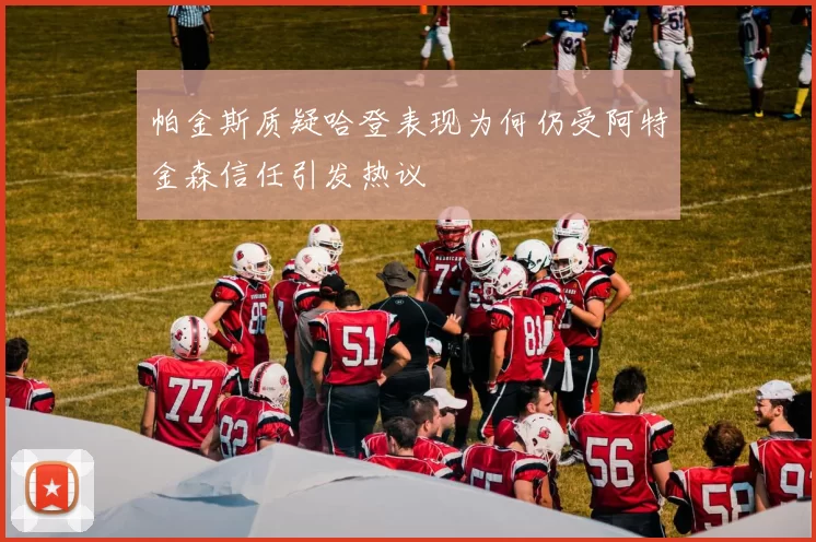帕金斯质疑哈登表现为何仍受阿特金森信任引发热议