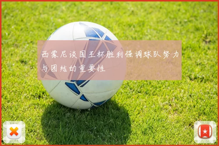 西蒙尼谈国王杯胜利强调球队努力与团结的重要性