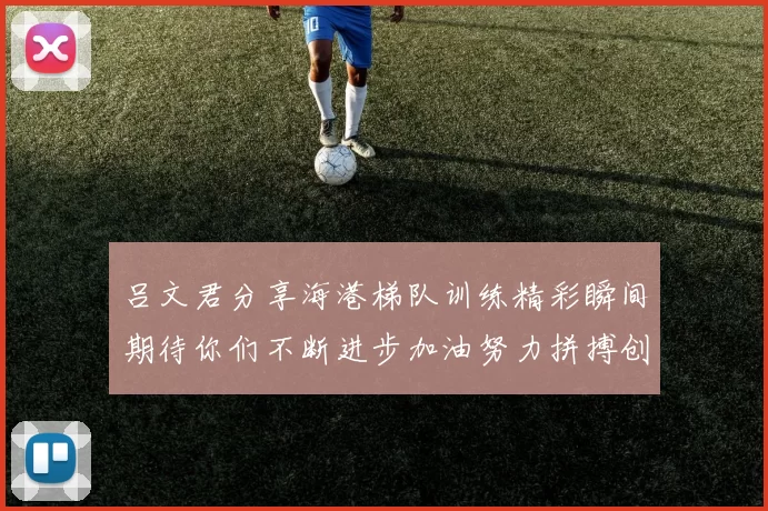 吕文君分享海港梯队训练精彩瞬间期待你们不断进步加油努力拼搏创造辉煌