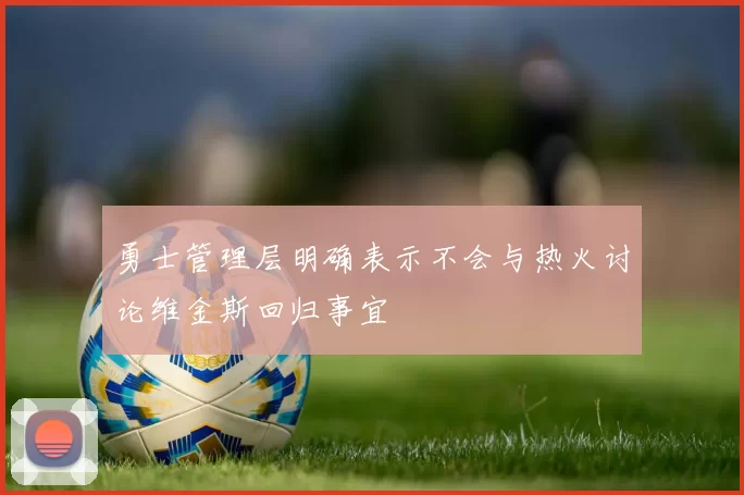 勇士管理层明确表示不会与热火讨论维金斯回归事宜
