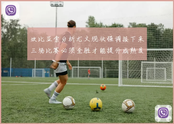 坎比亚索分析尤文现状强调接下来三场比赛必须全胜才能提升成熟度