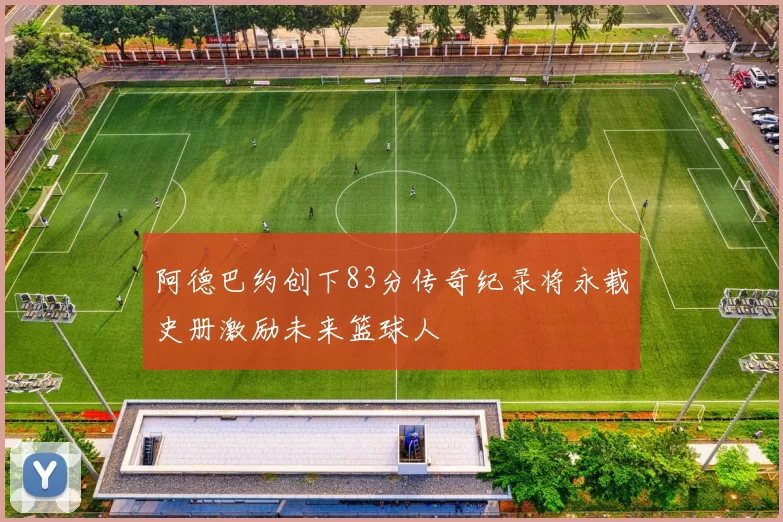 阿德巴约创下83分传奇纪录将永载史册激励未来篮球人