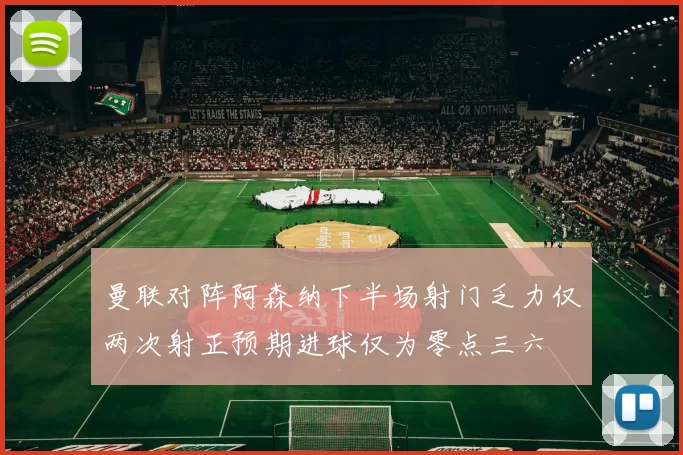 曼联对阵阿森纳下半场射门乏力仅两次射正预期进球仅为零点三六