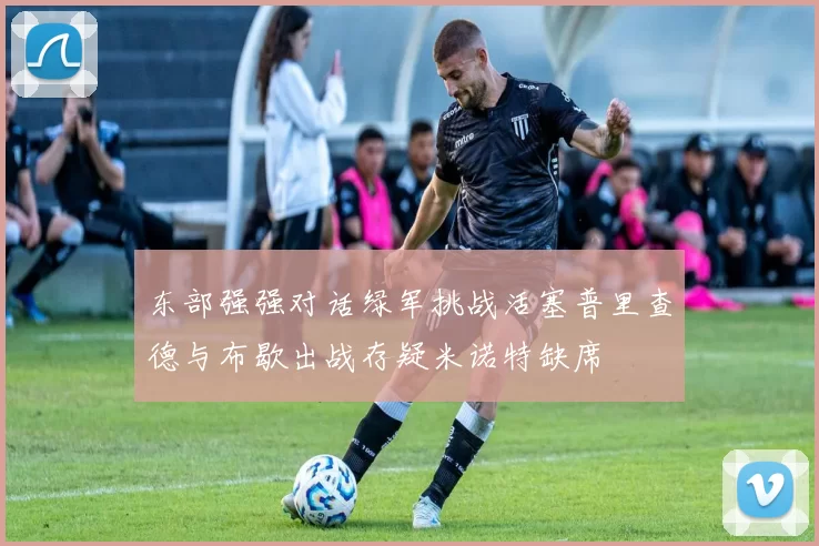 东部强强对话绿军挑战活塞普里查德与布歇出战存疑米诺特缺席