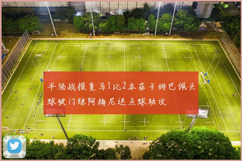 半场战报皇马1比2本菲卡姆巴佩头球破门琼阿梅尼送点球助攻
