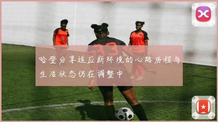 哈登分享适应新环境的心路历程与生活状态仍在调整中
