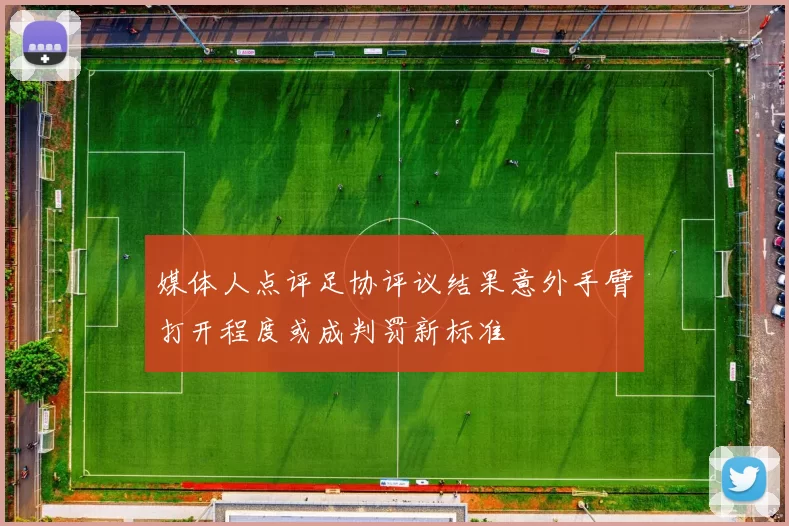 媒体人点评足协评议结果意外手臂打开程度或成判罚新标准