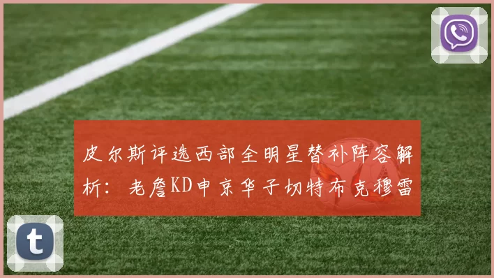 皮尔斯评选西部全明星替补阵容解析：老詹KD申京华子切特布克穆雷的实力对比