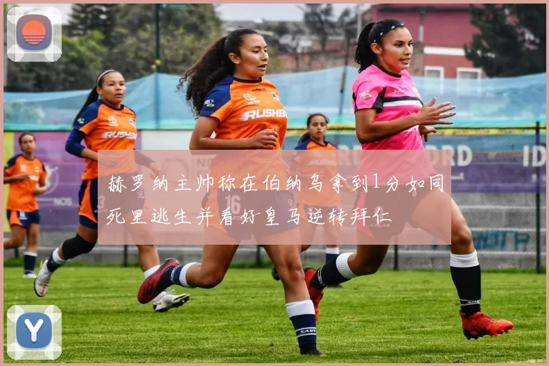 赫罗纳主帅称在伯纳乌拿到1分如同死里逃生并看好皇马逆转拜仁