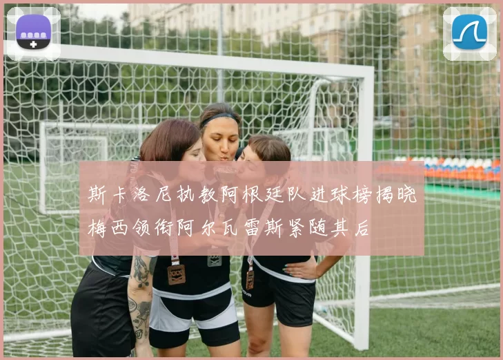 斯卡洛尼执教阿根廷队进球榜揭晓梅西领衔阿尔瓦雷斯紧随其后