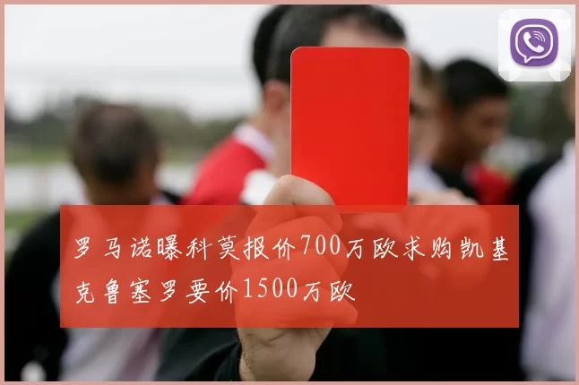 罗马诺曝科莫报价700万欧求购凯基克鲁塞罗要价1500万欧
