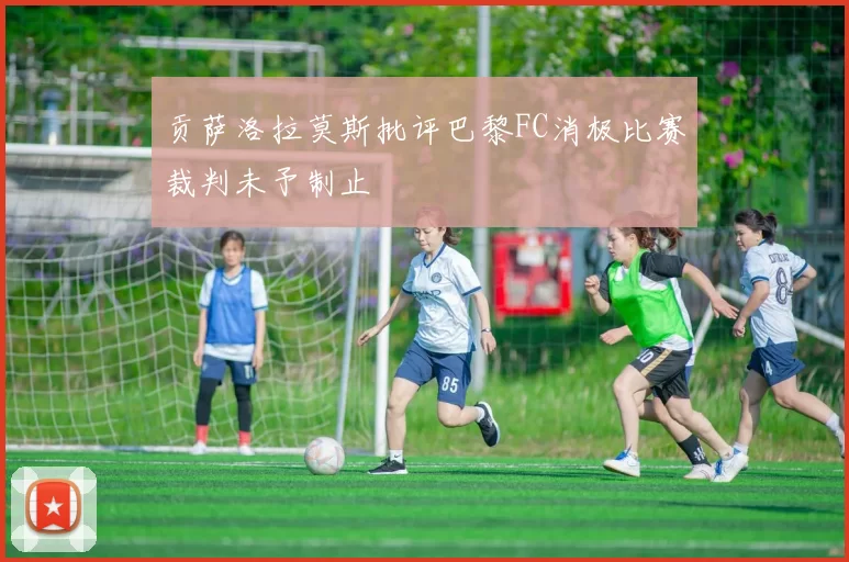 贡萨洛拉莫斯批评巴黎FC消极比赛裁判未予制止