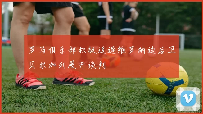 罗马俱乐部积极追逐维罗纳边后卫贝尔加利展开谈判