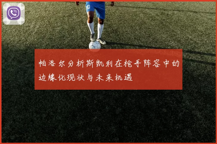 帕洛尔分析斯凯利在枪手阵容中的边缘化现状与未来机遇