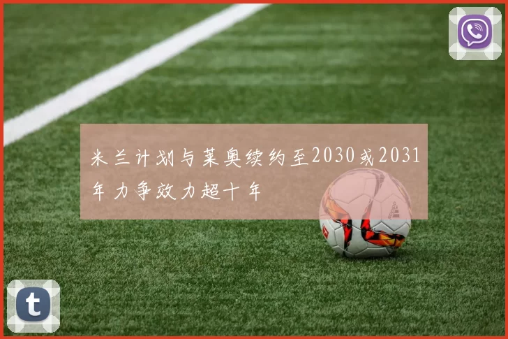 米兰计划与莱奥续约至2030或2031年力争效力超十年