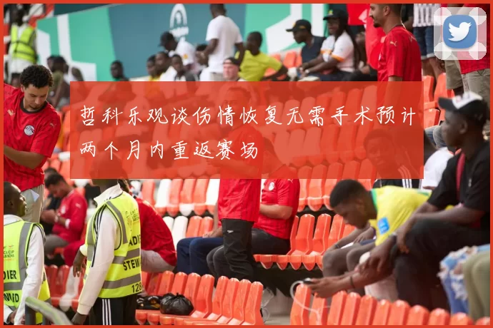 哲科乐观谈伤情恢复无需手术预计两个月内重返赛场