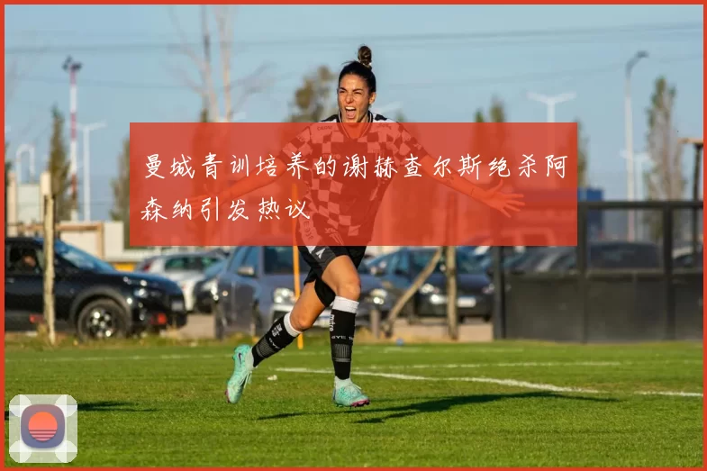 曼城青训培养的谢赫查尔斯绝杀阿森纳引发热议