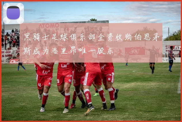 黑骑士足球俱乐部全资收购伯恩茅斯成为洛里昂唯一股东